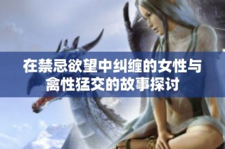在禁忌欲望中纠缠的女性与禽性猛交的故事探讨