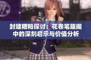 封建糟粕探讨：花卷笔趣阁中的深刻启示与价值分析