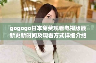 gogogo日本免费观看电视版最新更新时间及观看方式详细介绍