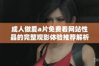 成人做爰a片免费看网站性晶的完整观影体验推荐解析