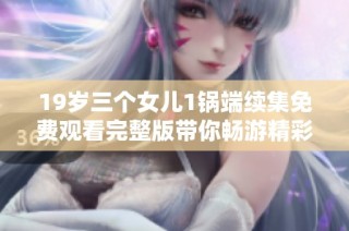 19岁三个女儿1锅端续集免费观看完整版带你畅游精彩故事
