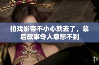 拍戏影帝不小心就去了，幕后故事令人意想不到