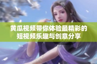 黄瓜视频带你体验最精彩的短视频乐趣与创意分享