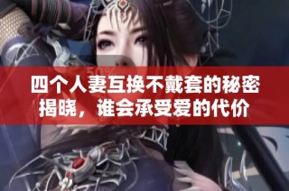 四个人妻互换不戴套的秘密揭晓，谁会承受爱的代价