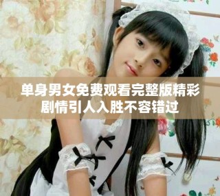 单身男女免费观看完整版精彩剧情引人入胜不容错过