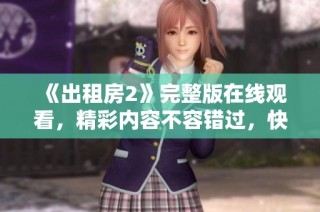 《出租房2》完整版在线观看，精彩内容不容错过，快来一起体验吧