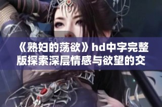 《熟妇的荡欲》hd中字完整版探索深层情感与欲望的交织
