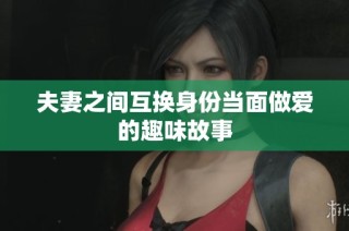 夫妻之间互换身份当面做爱的趣味故事