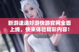 新游速递好游快游官网全面上线，快来体验精彩内容！
