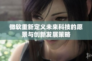 微软重新定义未来科技的愿景与创新发展策略