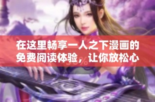 在这里畅享一人之下漫画的免费阅读体验，让你放松心情