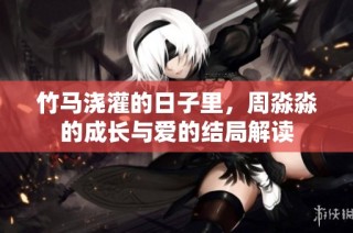 竹马浇灌的日子里，周淼淼的成长与爱的结局解读