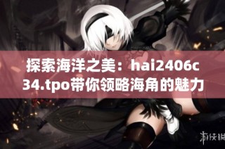 探索海洋之美：hai2406c34.tpo带你领略海角的魅力与神秘