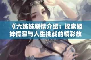 《六姊妹剧情介绍：探索姐妹情深与人生挑战的精彩故事》