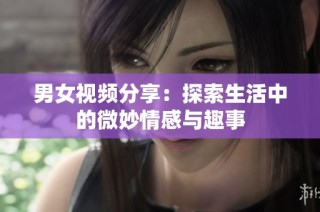 男女视频分享：探索生活中的微妙情感与趣事