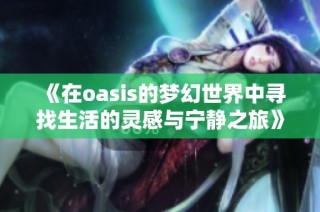 《在oasis的梦幻世界中寻找生活的灵感与宁静之旅》