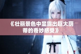 《壮丽景色中显露出巨大荫蒂的奇妙感受》