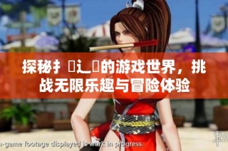 探秘扌喿辶畐的游戏世界，挑战无限乐趣与冒险体验
