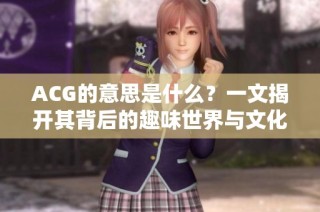 ACG的意思是什么？一文揭开其背后的趣味世界与文化内涵