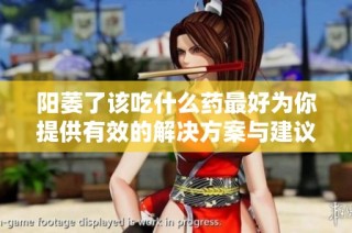 阳萎了该吃什么药最好为你提供有效的解决方案与建议