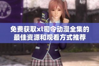 免费获取xl司令动漫全集的最佳资源和观看方式推荐