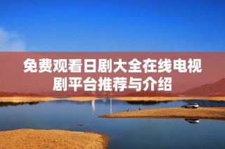 免费观看日剧大全在线电视剧平台推荐与介绍