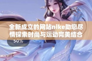 全新成立的网站nike助您尽情探索时尚与运动完美结合