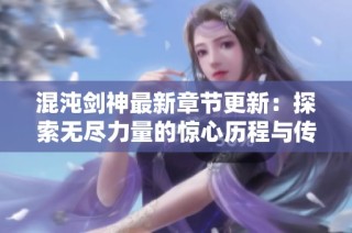 混沌剑神最新章节更新：探索无尽力量的惊心历程与传奇冒险