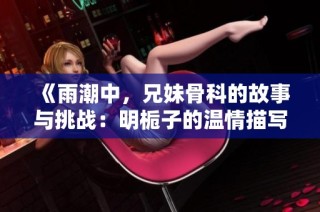 《雨潮中，兄妹骨科的故事与挑战：明栀子的温情描写》
