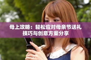 母上攻略：轻松应对母亲节送礼技巧与创意方案分享