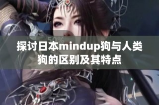 探讨日本mindup狗与人类狗的区别及其特点