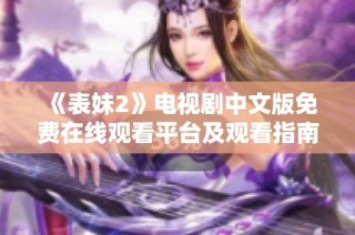 《表妹2》电视剧中文版免费在线观看平台及观看指南解析
