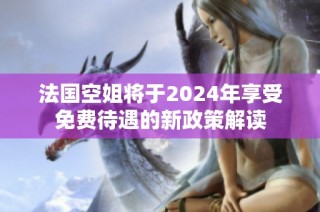 法国空姐将于2024年享受免费待遇的新政策解读
