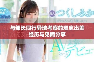 与部长同行异地考察的难忘出差经历与见闻分享