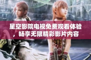 星空影院电视免费观看体验，畅享无限精彩影片内容