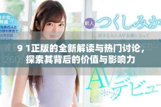 9 1正版的全新解读与热门讨论，探索其背后的价值与影响力