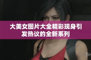大美女图片大全精彩现身引发热议的全新系列