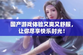 国产游戏体验又爽又舒服，让你尽享快乐时光！