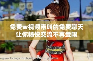 免费w视频带叫的免费聊天让你畅快交流不再受限