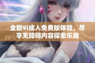 全新9i成人免费版体验，尽享无障碍内容探索乐趣