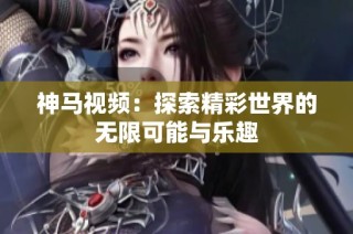神马视频：探索精彩世界的无限可能与乐趣