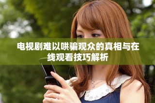 电视剧难以哄骗观众的真相与在线观看技巧解析
