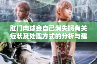 肛门肉球会自己消失吗有关症状及处理方式的分析与建议