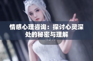 情感心理咨询：探讨心灵深处的秘密与理解