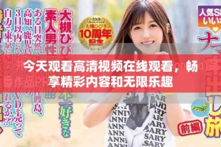 今天观看高清视频在线观看，畅享精彩内容和无限乐趣