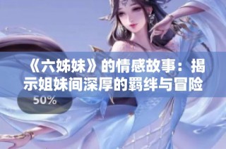 《六姊妹》的情感故事：揭示姐妹间深厚的羁绊与冒险旅程
