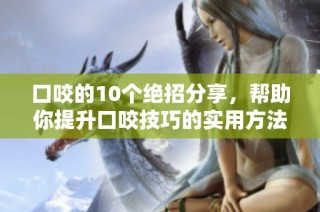 口咬的10个绝招分享，帮助你提升口咬技巧的实用方法