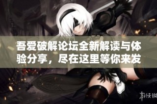 吾爱破解论坛全新解读与体验分享，尽在这里等你来发现