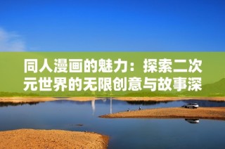 同人漫画的魅力：探索二次元世界的无限创意与故事深度