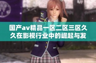 国产av精品一区二区三区久久在影视行业中的崛起与发展探讨